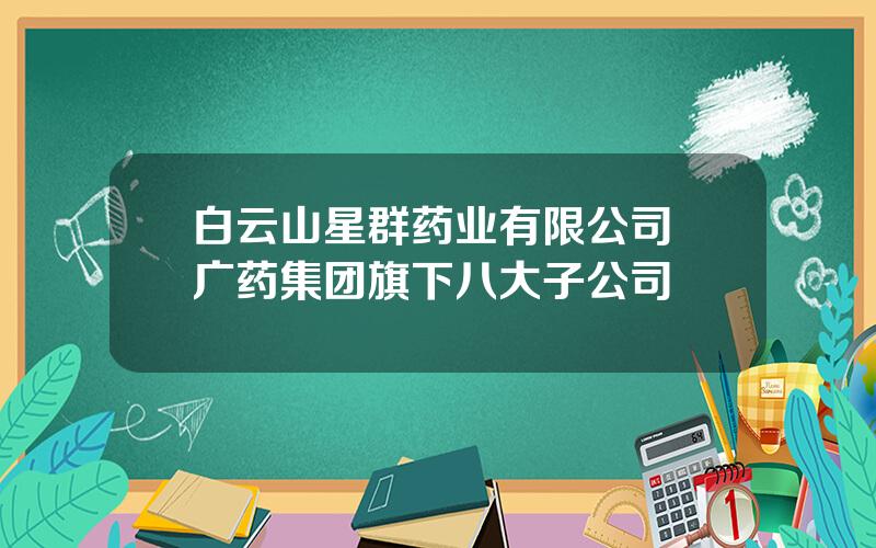 白云山星群药业有限公司 广药集团旗下八大子公司